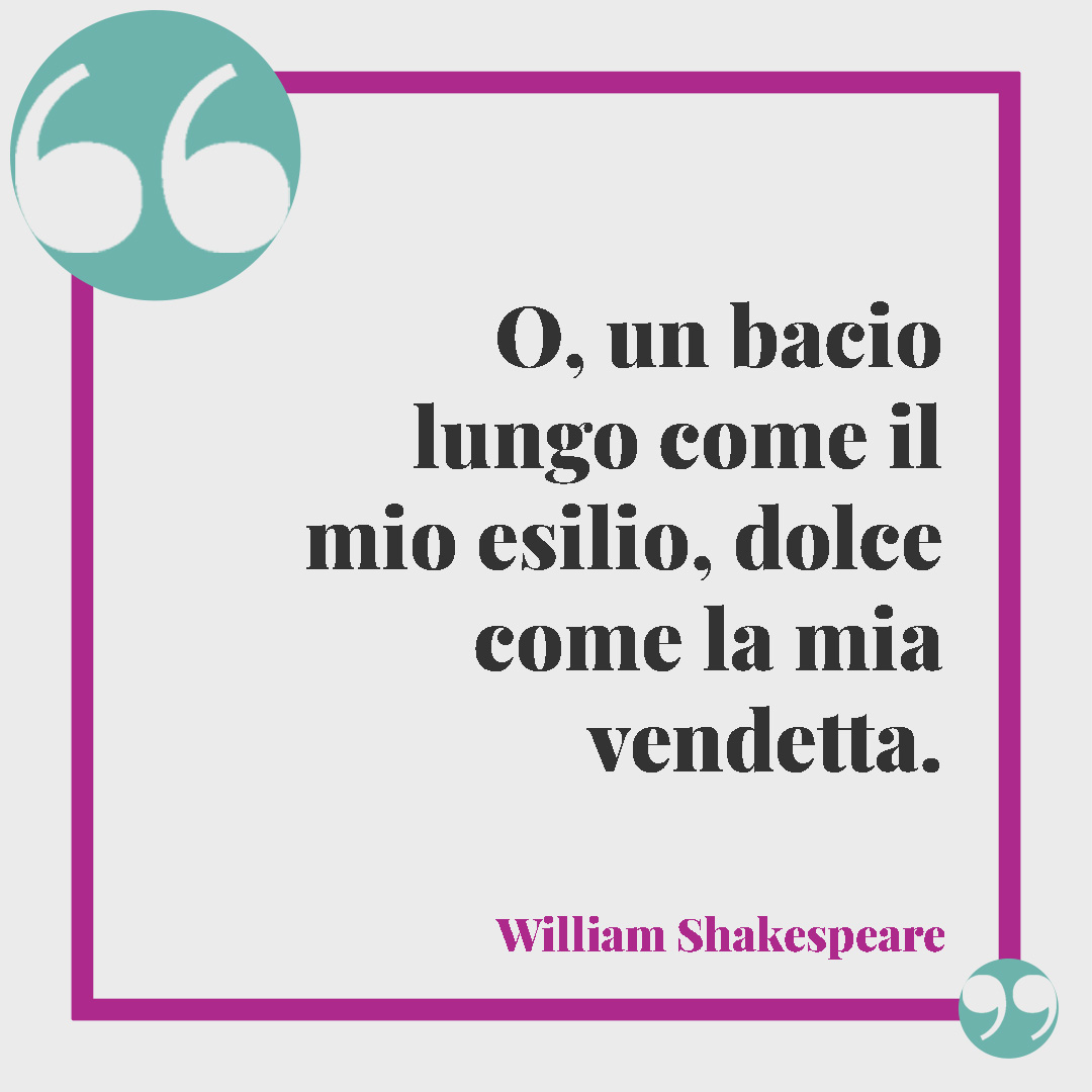 Frasi sulla vendetta. O, un bacio lungo come il mio esilio, dolce come la mia vendetta. (William Shakespeare)