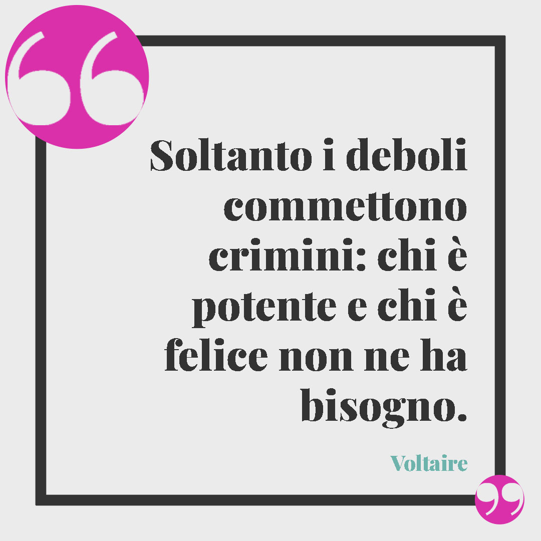 Frasi contro la violenza sulle donne. Soltanto i deboli commettono crimini: chi è potente e chi è felice non ne ha bisogno. (Voltaire)
