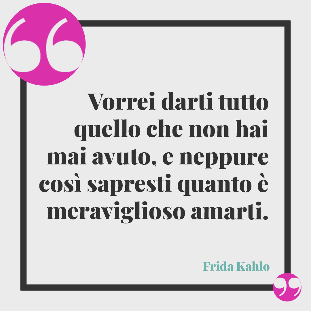 Frasi di anniversario matrimonio. Vorrei darti tutto quello che non hai mai avuto, e neppure così sapresti quanto è meraviglioso amarti. (Frida Kahlo)