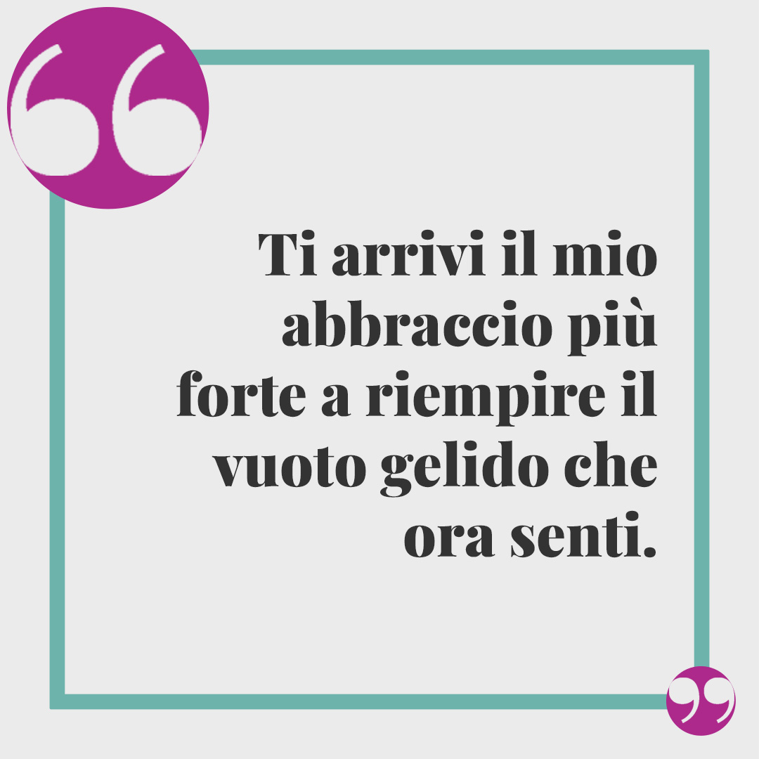 Frasi di conforto per lutto. Ti arrivi il mio abbraccio più forte a riempire il vuoto gelido che ora senti.