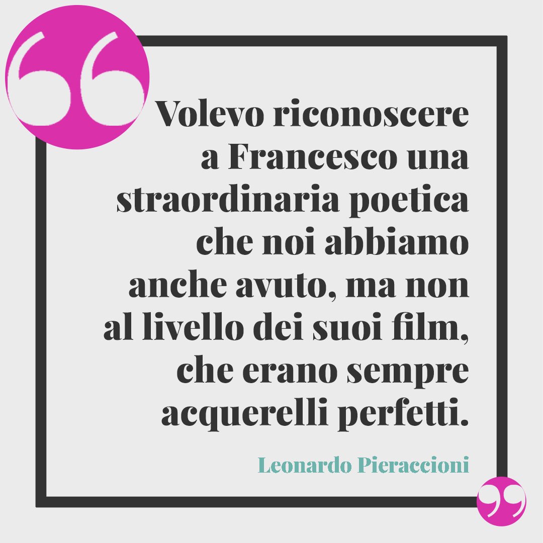 Frasi di Francesco Nuti. Volevo riconoscere a Francesco una straordinaria poetica che noi abbiamo anche avuto, ma non al livello dei suoi film, che erano sempre acquerelli perfetti. (Leonardo Pieraccioni)