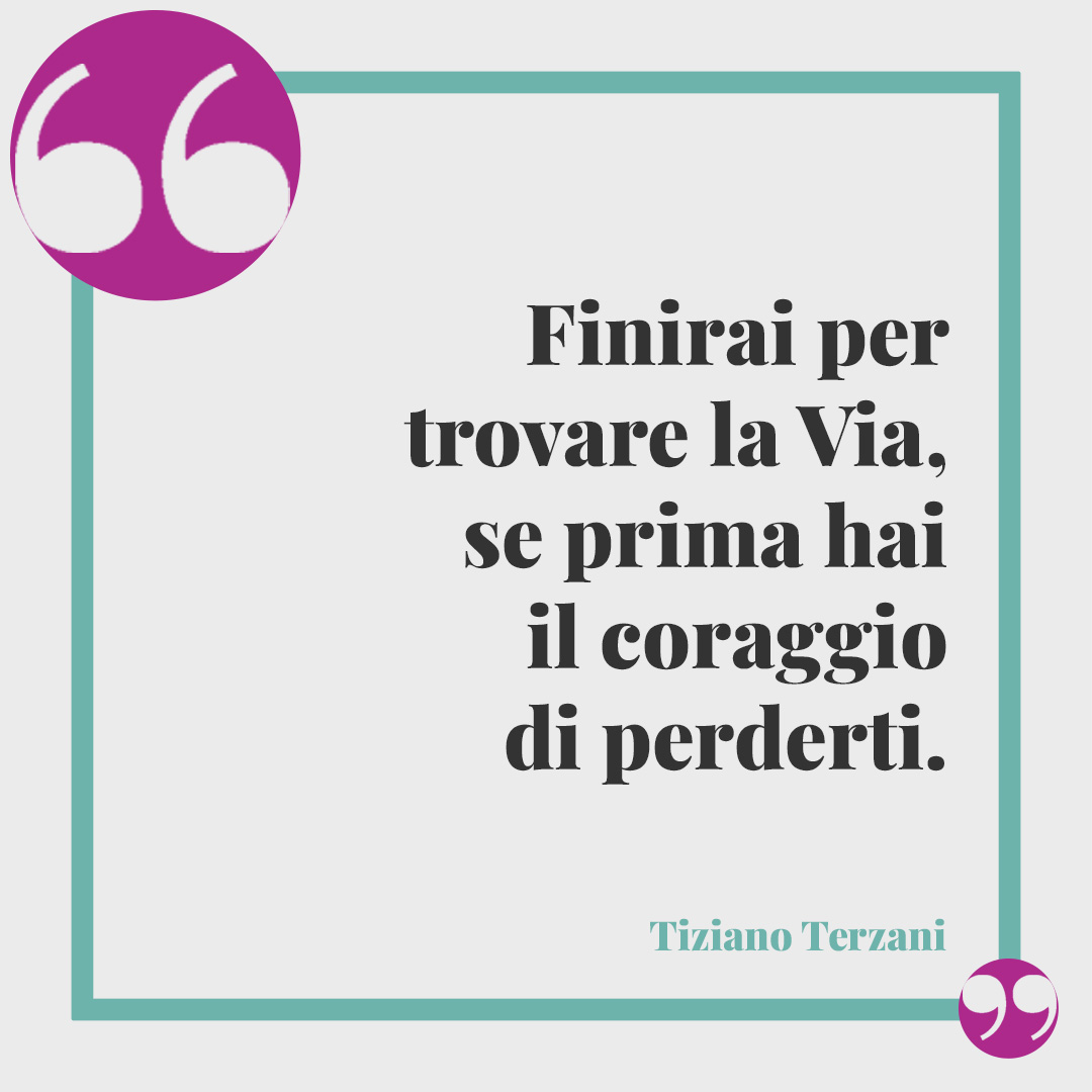 Frasi di Tiziano Terzani. Finirai per trovare la Via, se prima hai il coraggio di perderti.