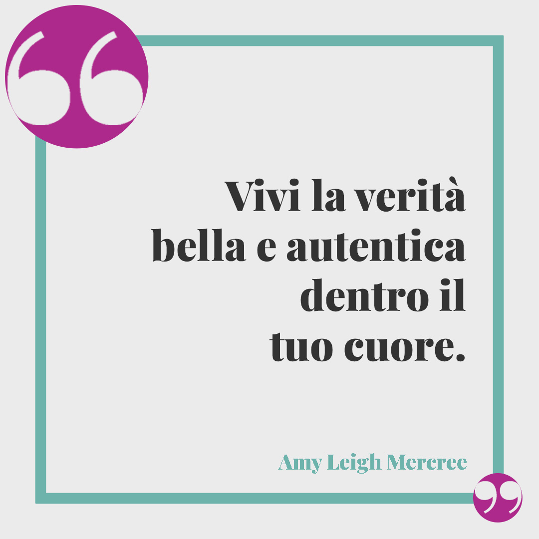 Frasi sull’essere se stessi. Vivi la verità bella e autentica dentro il tuo cuore. (Amy Leigh Mercree)