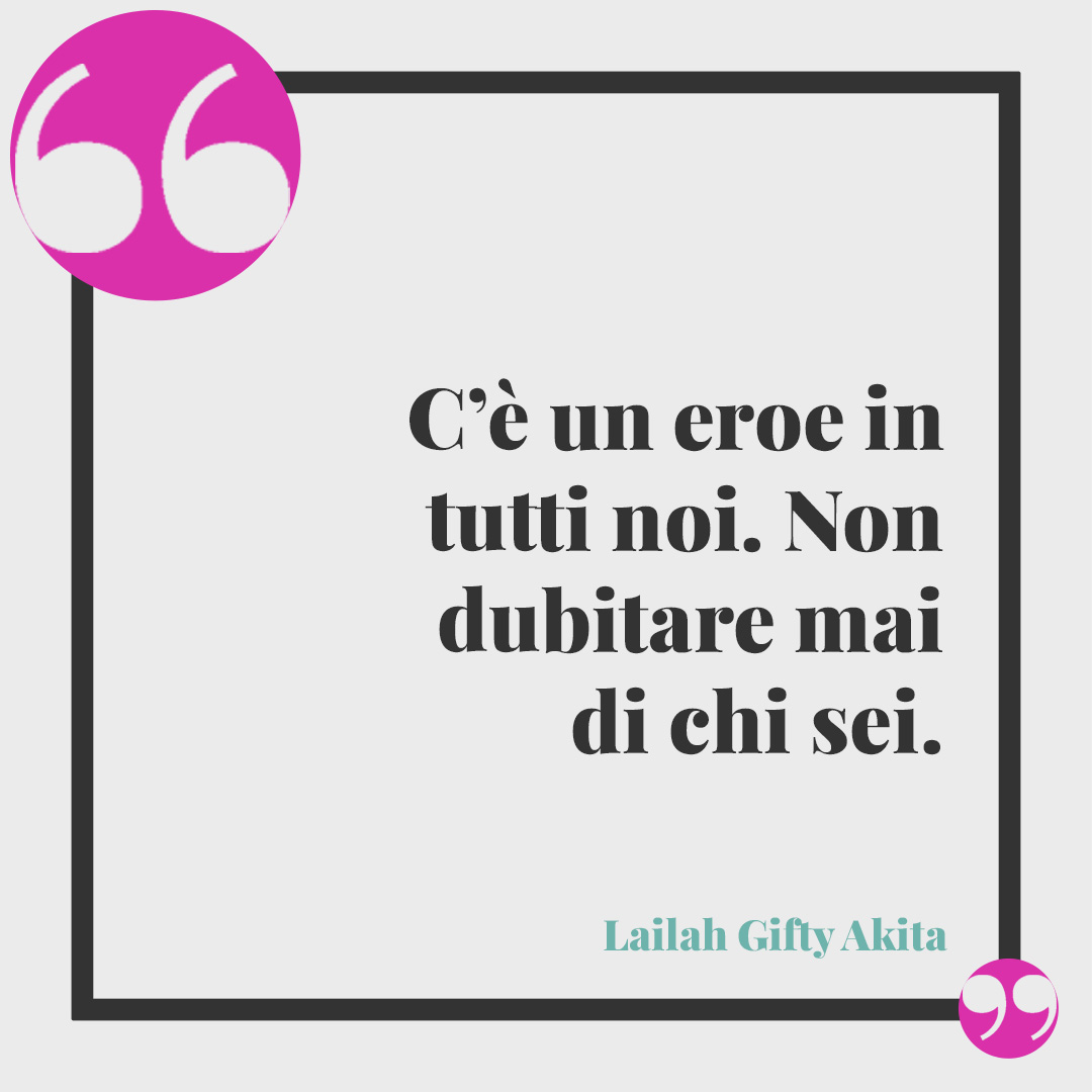 Frasi sull’essere se stessi. C’è un eroe in tutti noi. Non dubitare mai di chi sei. (Lailah Gifty Akita)