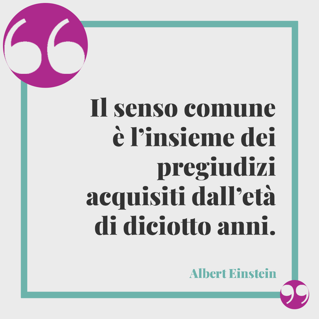 Frasi per i 18 anni. Il senso comune è l’insieme dei pregiudizi acquisiti dall’età di diciotto anni. (Albert Einstein)