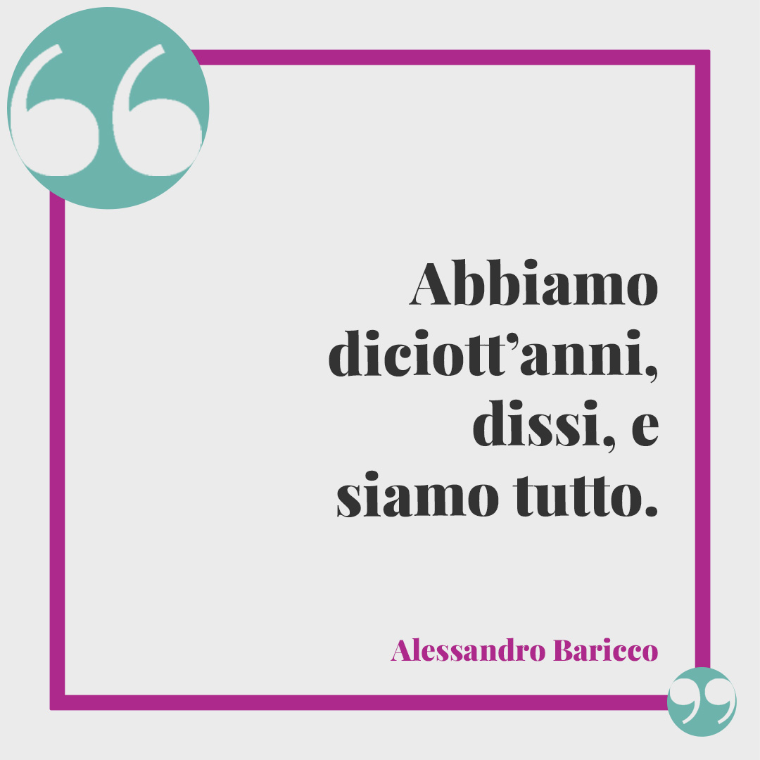 Frasi per i 18 anni. Abbiamo diciott’anni, dissi, e siamo tutto. (Alessandro Baricco)