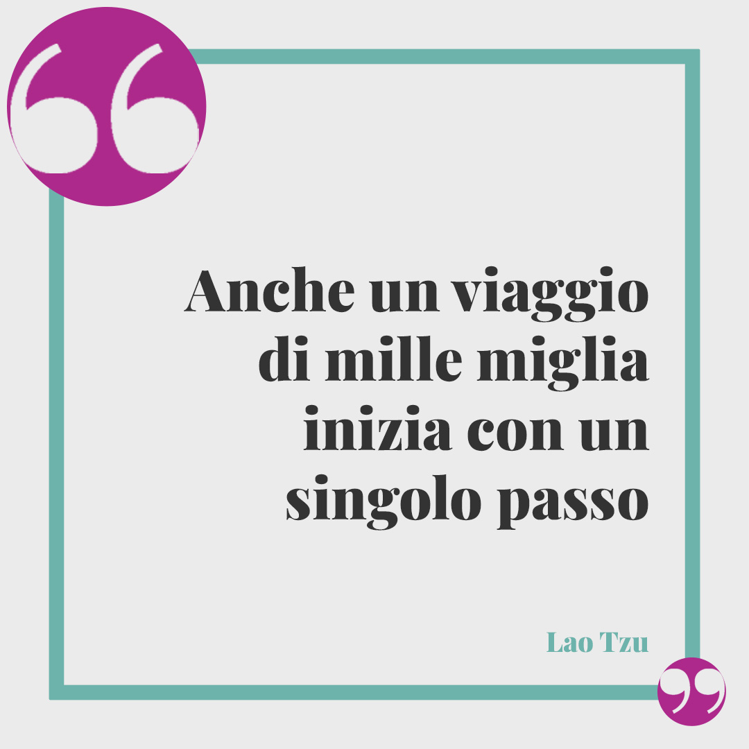 Frasi per i 18 anni. Anche un viaggio di mille miglia inizia con un singolo passo. (Lao Tzu)