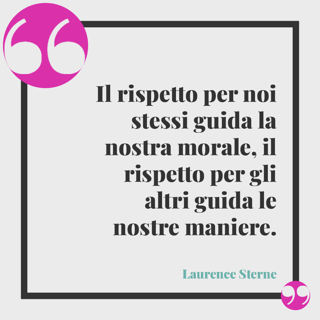 Frasi sulla considerazione. Il rispetto per noi stessi guida la nostra morale, il rispetto per gli altri guida le nostre maniere. (Laurence Sterne)