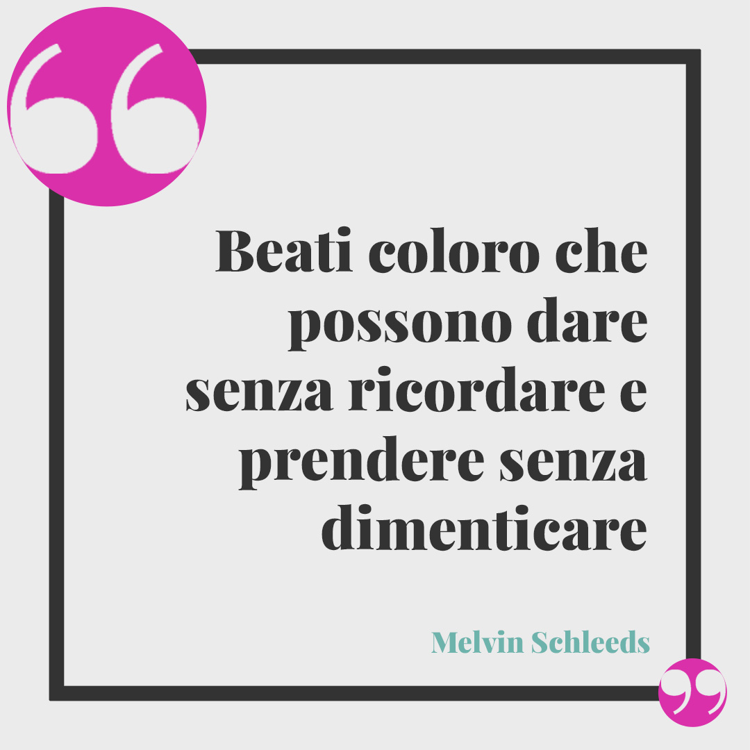 Frasi sulla gratitudine. Beati coloro che possono dare senza ricordare e prendere senza dimenticare (Melvin Schleeds).