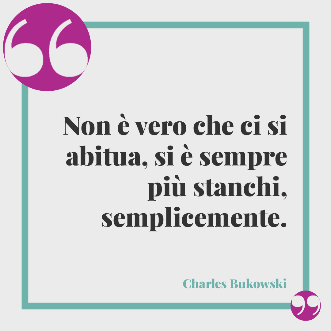 Frasi sulla stanchezza. Non è vero che ci si abitua, si è sempre più stanchi, semplicemente. (Charles Bukowski)