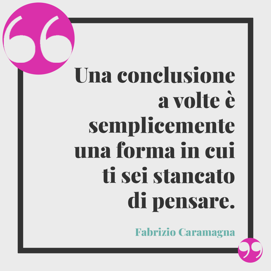Frasi sulla stanchezza. Una conclusione a volte è semplicemente una forma in cui ti sei stancato di pensare. (Fabrizio Caramagna)