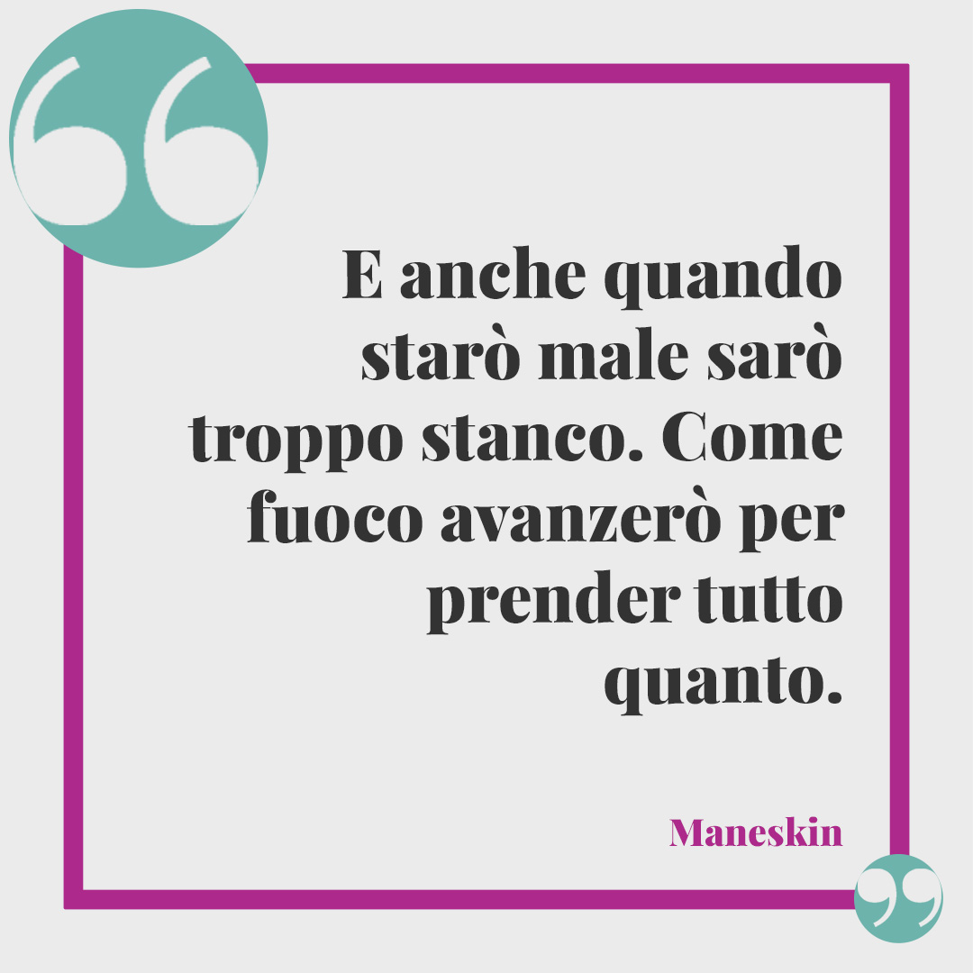 Frasi sulla stanchezza. E anche quando starò male sarò troppo stanco. Come fuoco avanzerò per prender tutto quanto. (Maneskin)