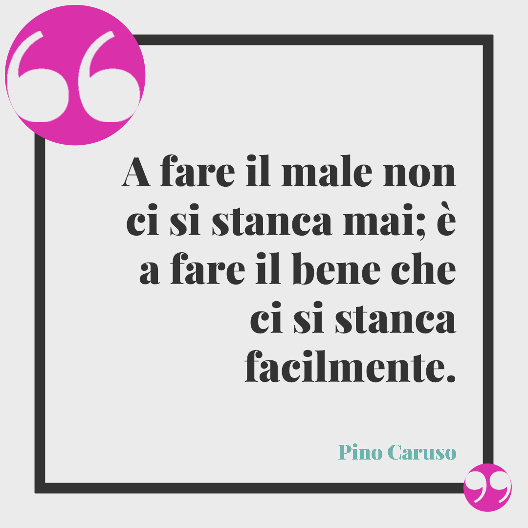 Frasi sulla stanchezza. A fare il male non ci si stanca mai; è a fare il bene che ci si stanca facilmente. (Pino Caruso)