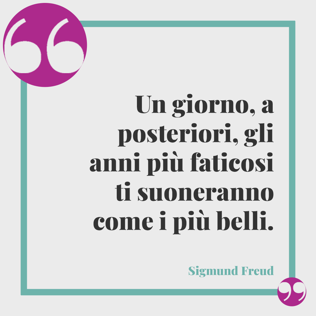 Frasi sulla vecchiaia.Un giorno, a posteriori, gli anni più faticosi ti suoneranno come i più belli. (Sigmund Freud)