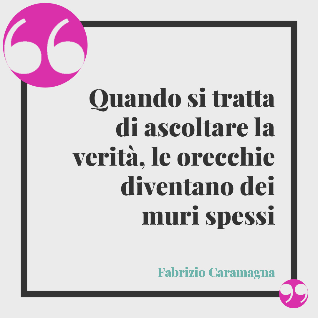 Frasi sulla verità. Quando si tratta di ascoltare la verità, le orecchie diventano dei muri spessi (Fabrizio Caramagna).