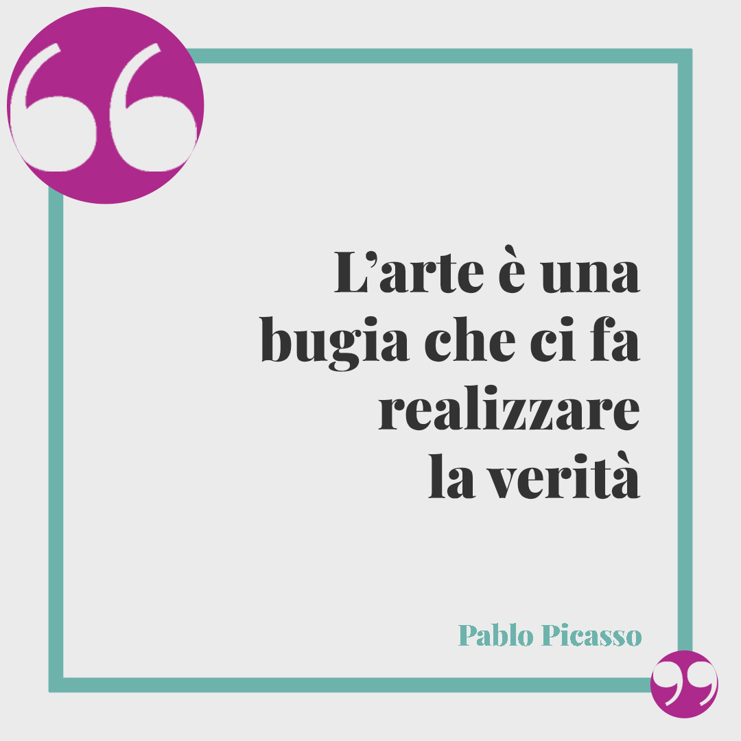 Frasi sulla verità. L’arte è una bugia che ci fa realizzare la verità (Pablo Picasso).