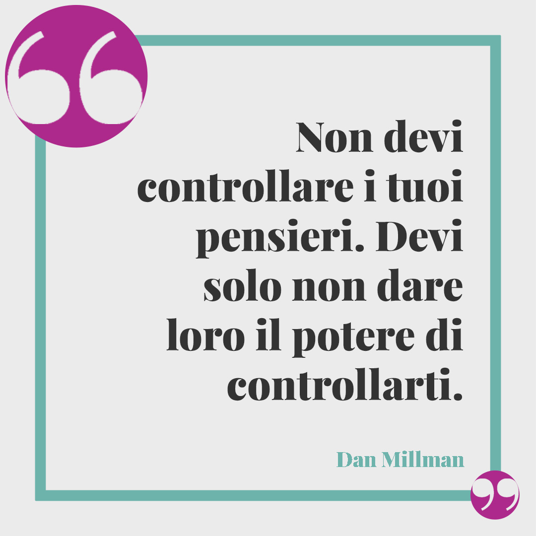 Frasi sull’ansia. Non devi controllare i tuoi pensieri. Devi solo non dare loro il potere di controllarti. (Dan Millman)