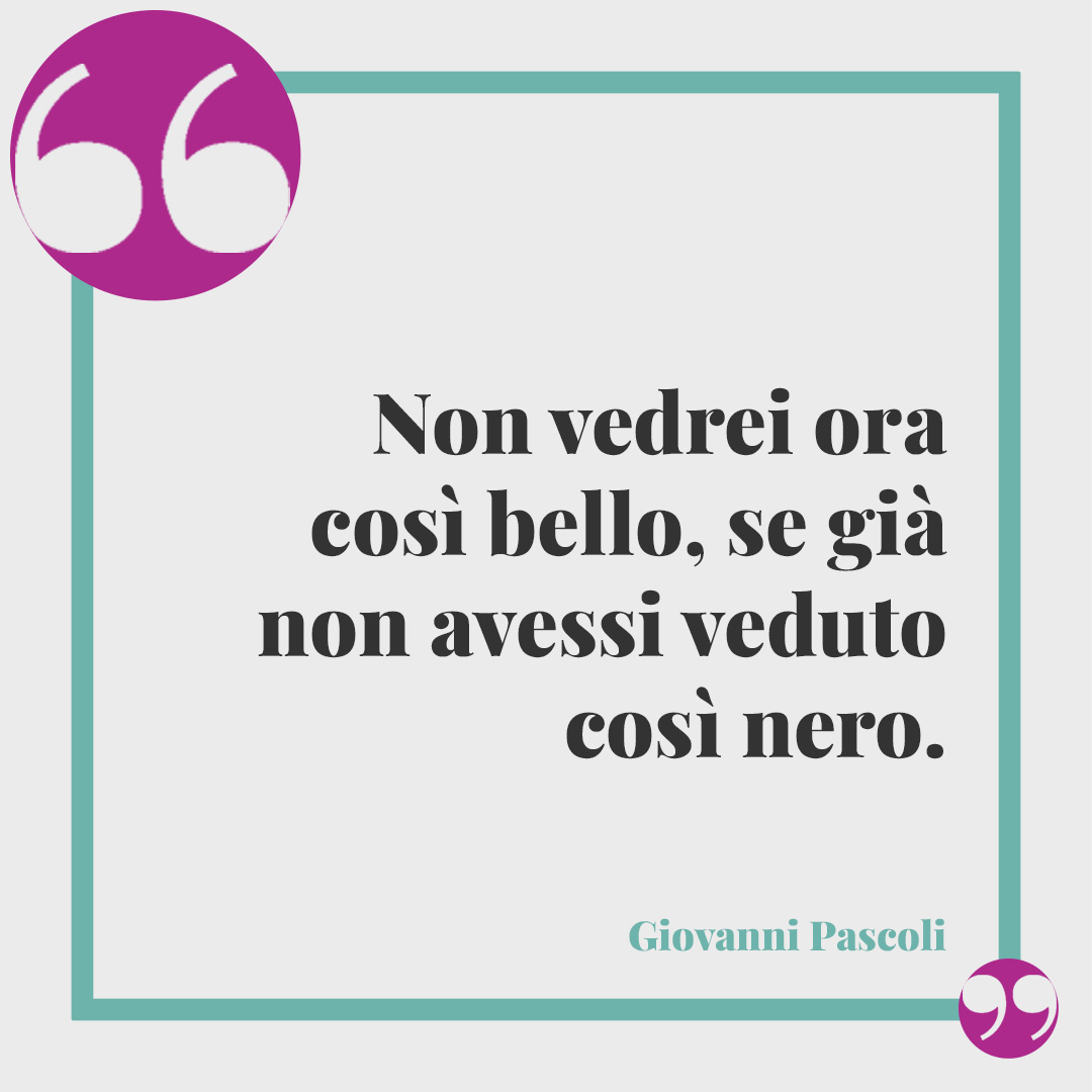 Frasi sull’ansia. Non vedrei ora così bello, se già non avessi veduto così nero. (Giovanni Pascoli)
