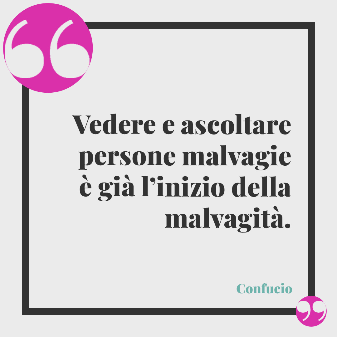 Frasi sulle persone false. Vedere e ascoltare persone malvagie è già l’inizio della malvagità. (Confucio)