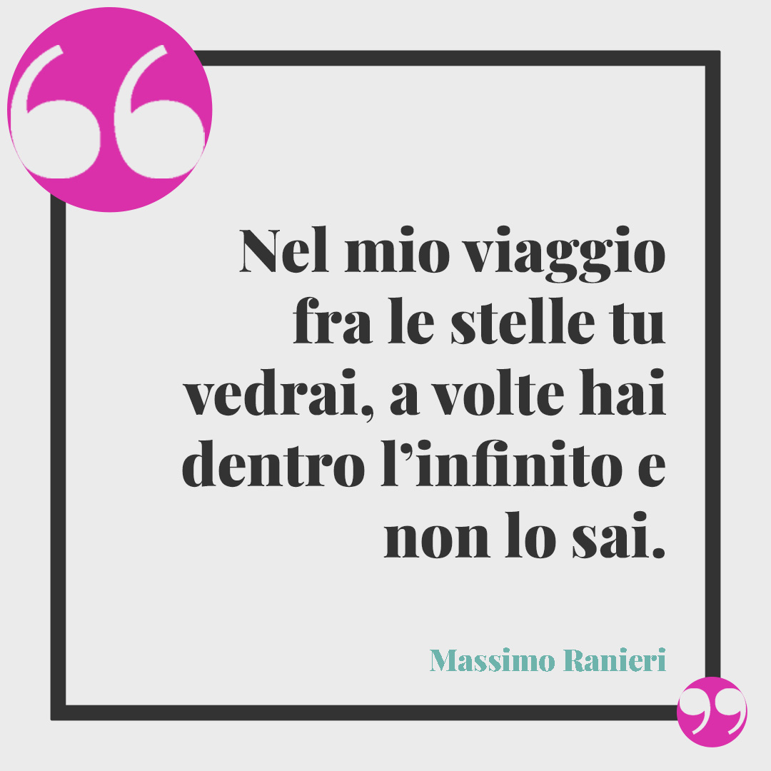 Frasi sull’infinito. Nel mio viaggio fra le stelle tu vedrai, a volte hai dentro l’infinito e non lo sai. Massimo Ranieri