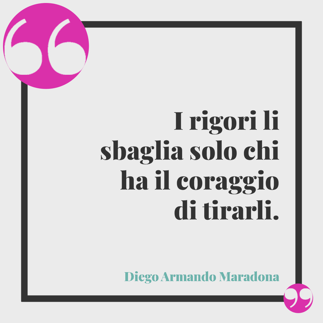 Frasi sull’inizio di una nuova vita. I rigori li sbaglia solo chi ha il coraggio di tirarli. (Diego Armando Maradona)