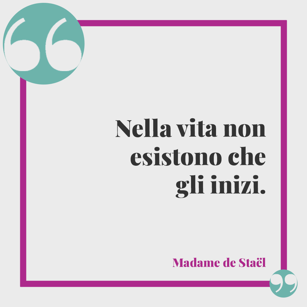 Frasi sull’inizio di una nuova vita. Nella vita non esistono che gli inizi. (Madame de Staël)