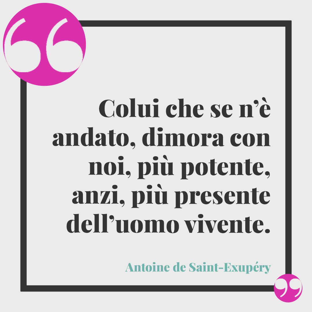 Frasi per il lutto di un amico. Colui che se n’è andato, dimora con noi, più potente, anzi, più presente dell’uomo vivente. (Antoine de Saint-Exupéry)