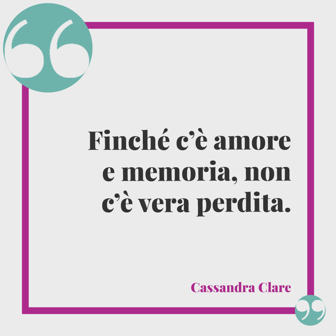Frasi per il lutto di un amico. Finché c’è amore e memoria, non c’è vera perdita. (Cassandra Clare)