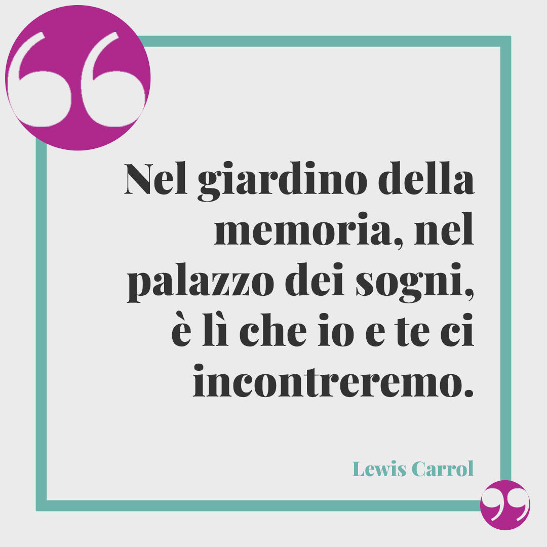Frasi per il lutto di un amico. Nel giardino della memoria, nel palazzo dei sogni, è lì che io e te ci incontreremo. (Lewis Carrol)
