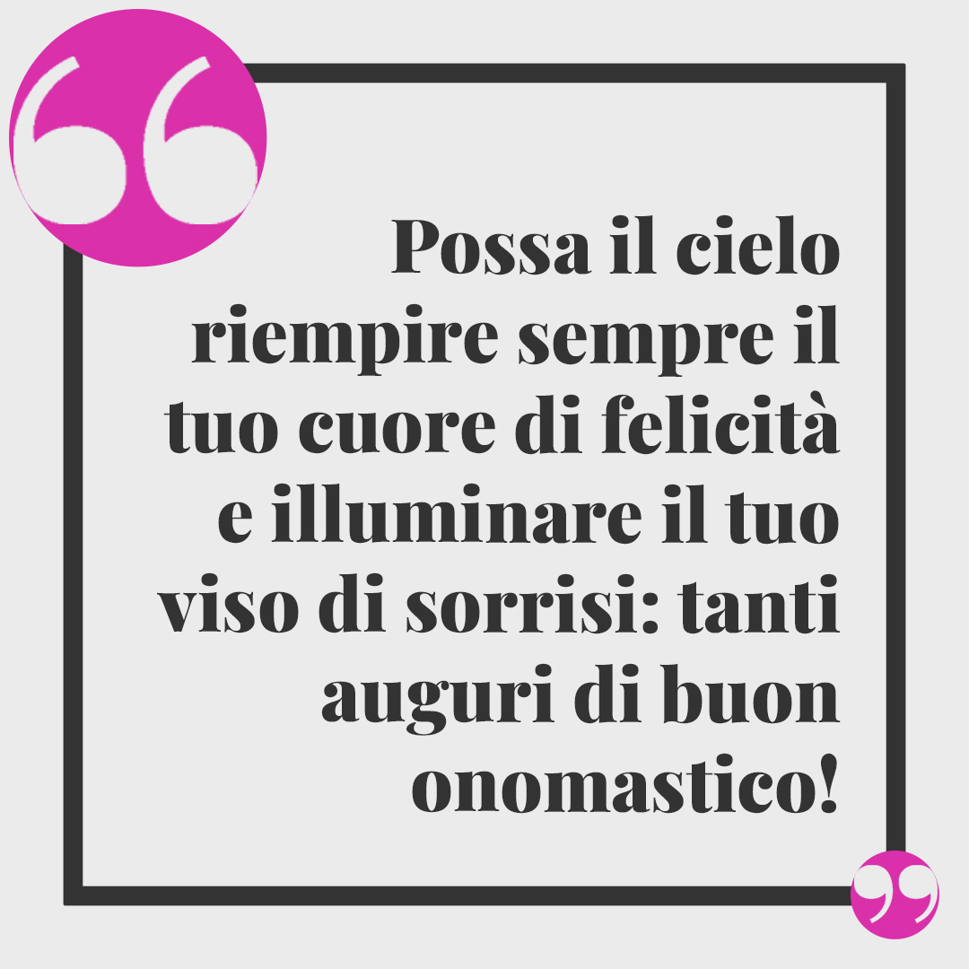 Frasi di auguri per l'onomastico. Possa il cielo riempire sempre il tuo cuore di felicità e illuminare il tuo viso di sorrisi: tanti auguri di buon onomastico!
