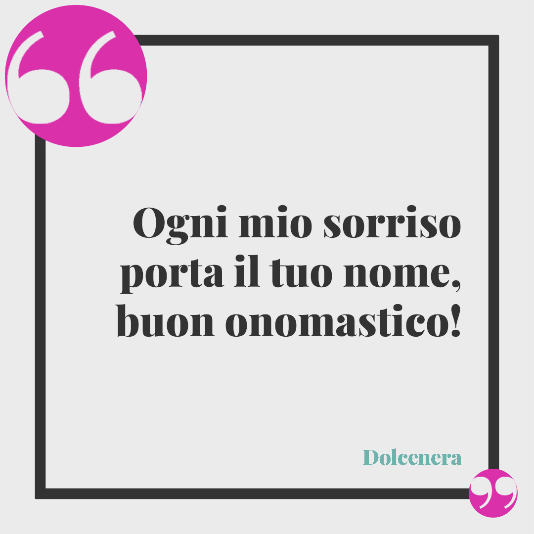 Frasi di auguri per l'onomastico. Ogni mio sorriso porta il tuo nome, buon onomastico!