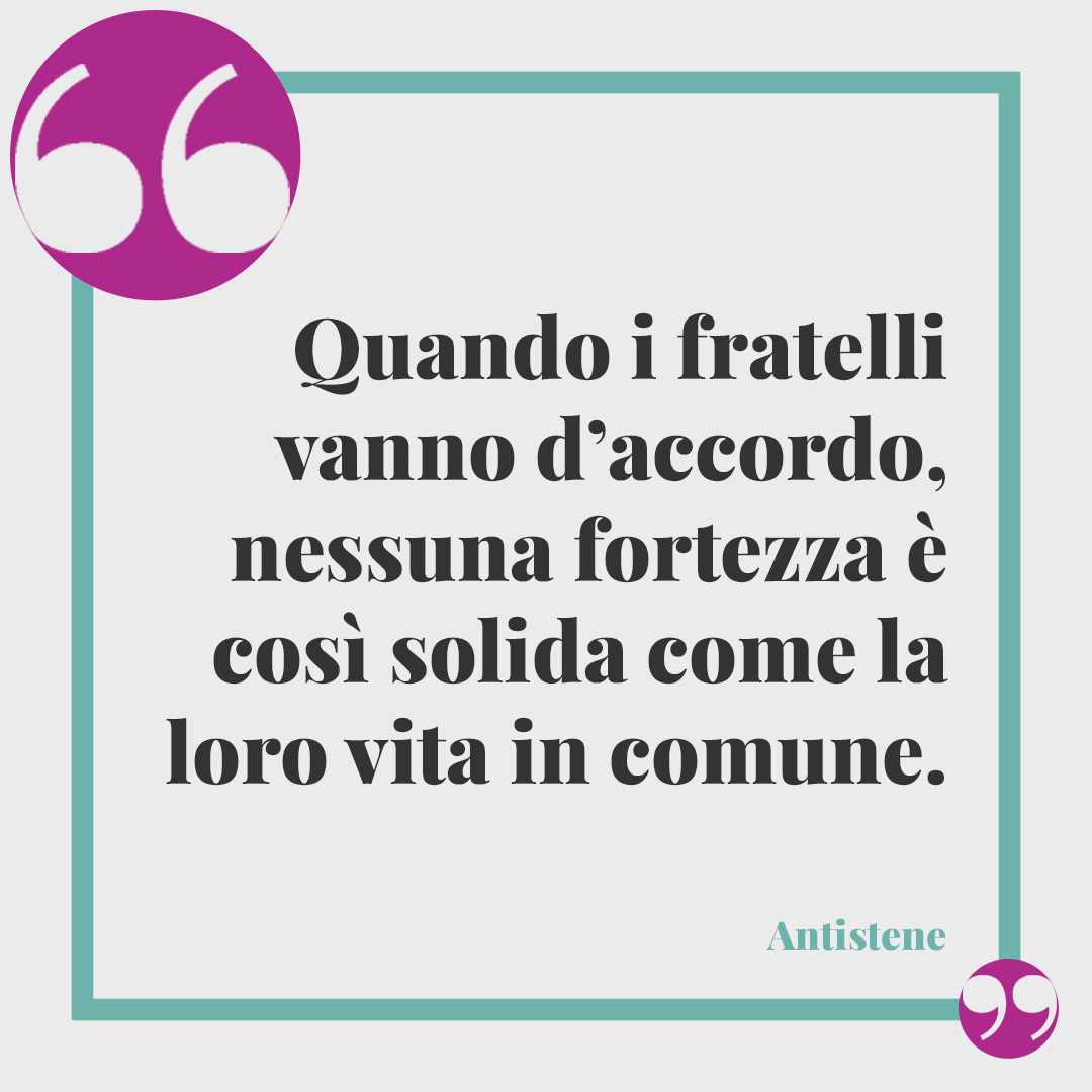 Frasi per i 18 anni. Quando i fratelli vanno d’accordo, nessuna fortezza è così solida come la loro vita in comune. (Antistene)