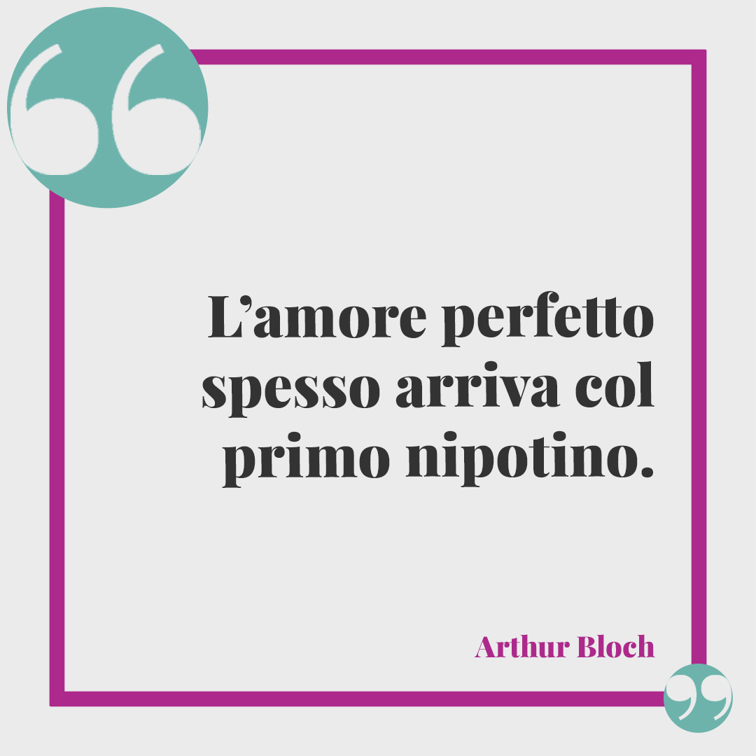 Frasi per i 18 anni. L’amore perfetto spesso arriva col primo nipotino. (Arthur Bloch)