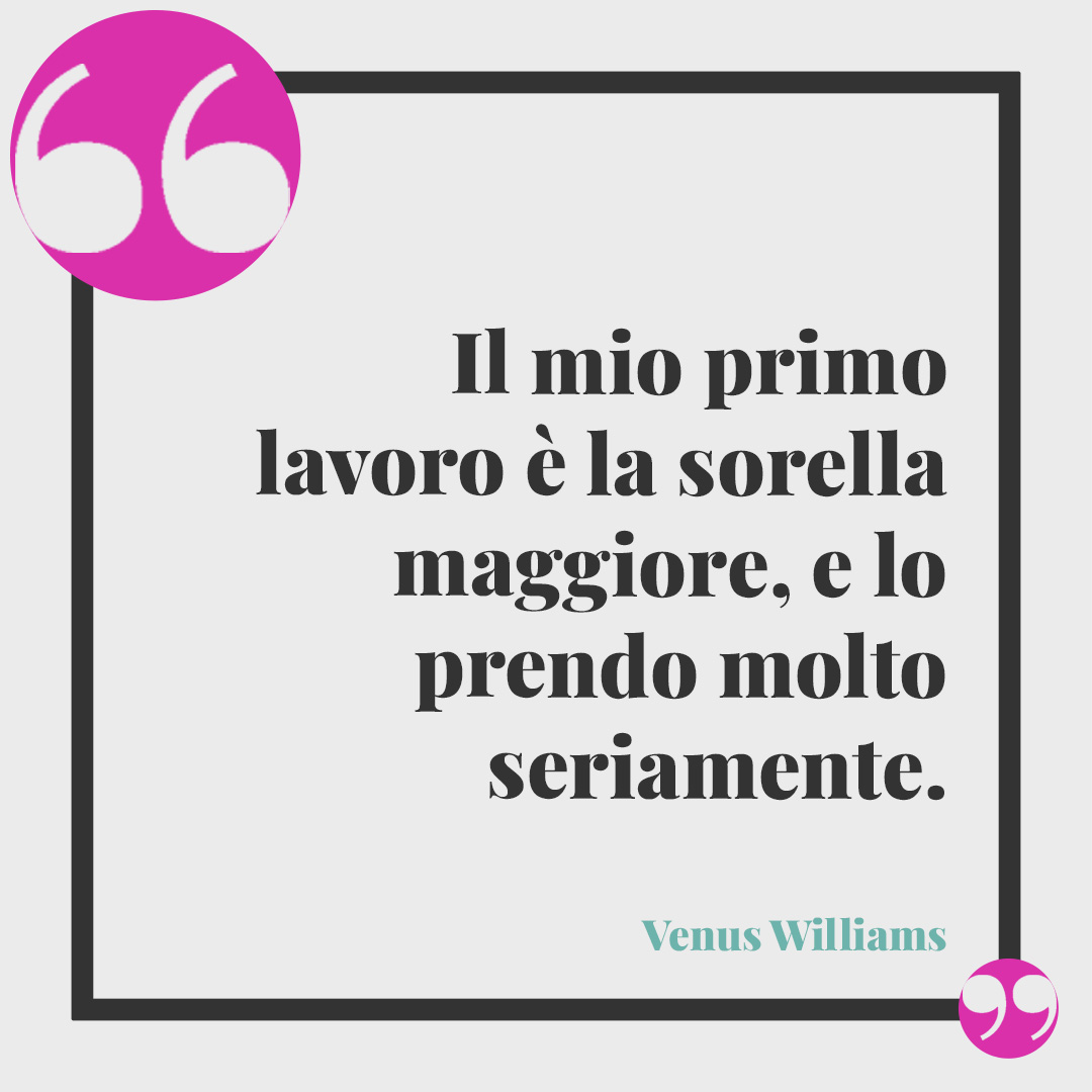 Frasi per i 18 anni. Il mio primo lavoro è la sorella maggiore, e lo prendo molto seriamente. (Venus Williams)
