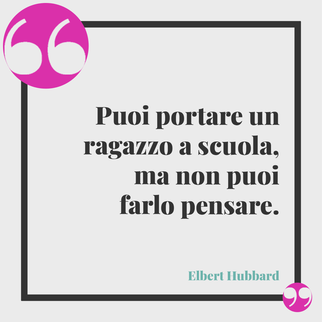 Frasi sull'inizio della scuola. Puoi portare un ragazzo a scuola, ma non puoi farlo pensare. (Elbert Hubbard)