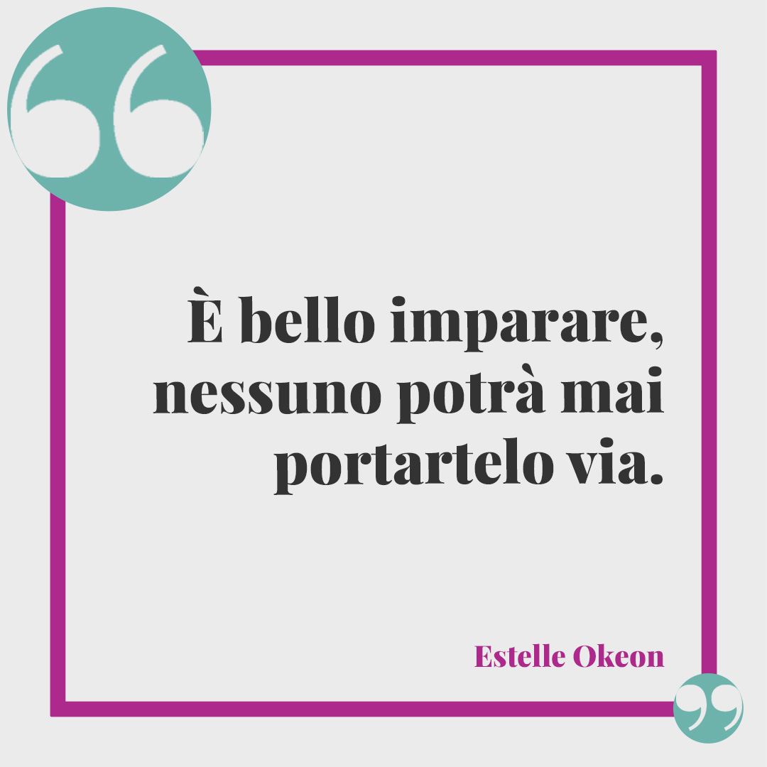 Frasi sull'inizio della scuola. È bello imparare, nessuno potrà mai portartelo via. (Estelle Okeon)
