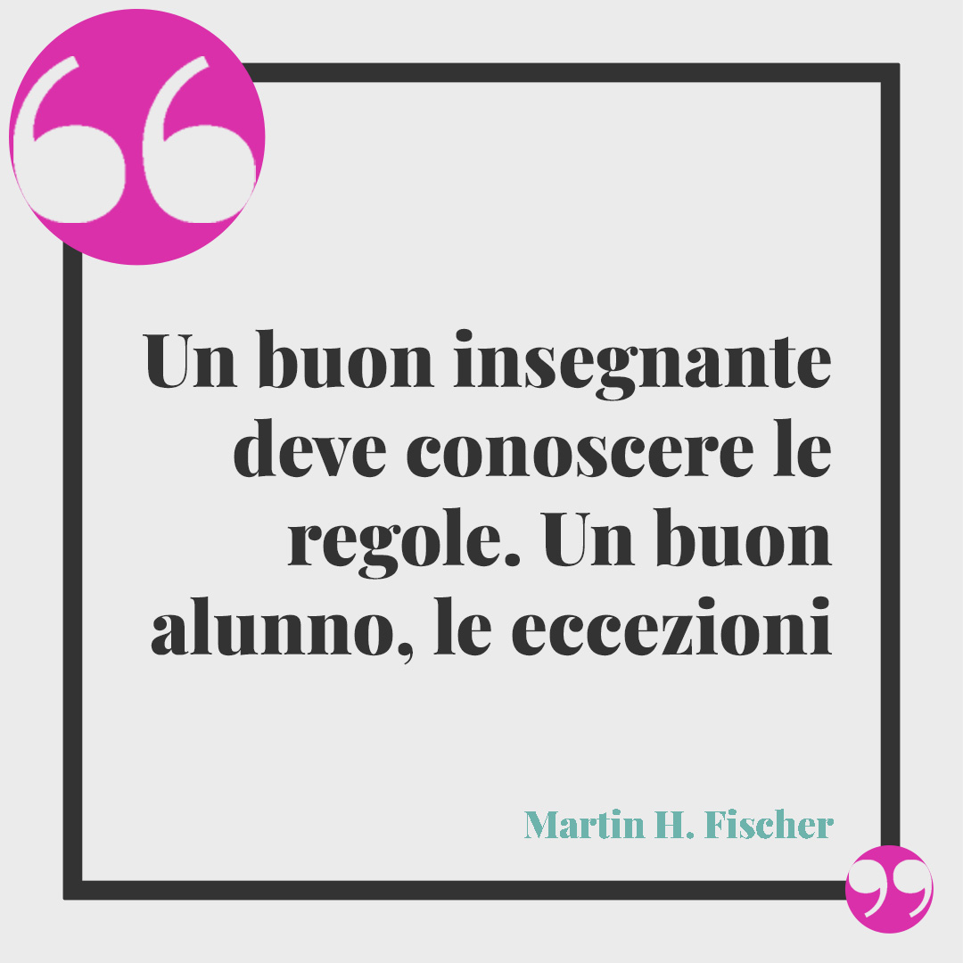 Frasi sull'inizio della scuola. Un buon insegnante deve conoscere le regole. Un buon alunno, le eccezioni. (Martin H. Fischer)