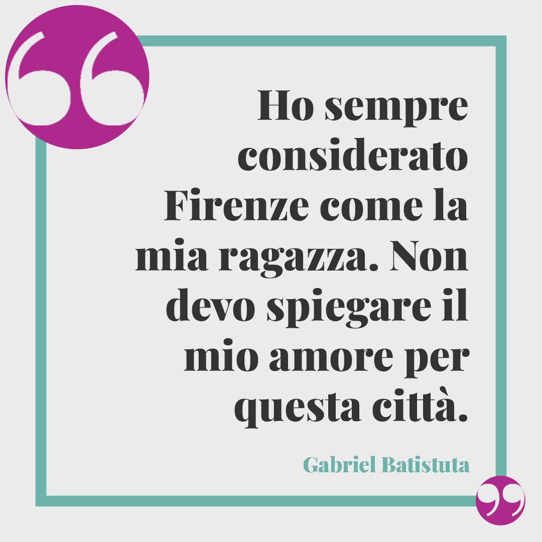 Frasi su Firenze. Ho sempre considerato Firenze come la mia ragazza. Non devo spiegare il mio amore per questa città. (Gabriel Batistuta)