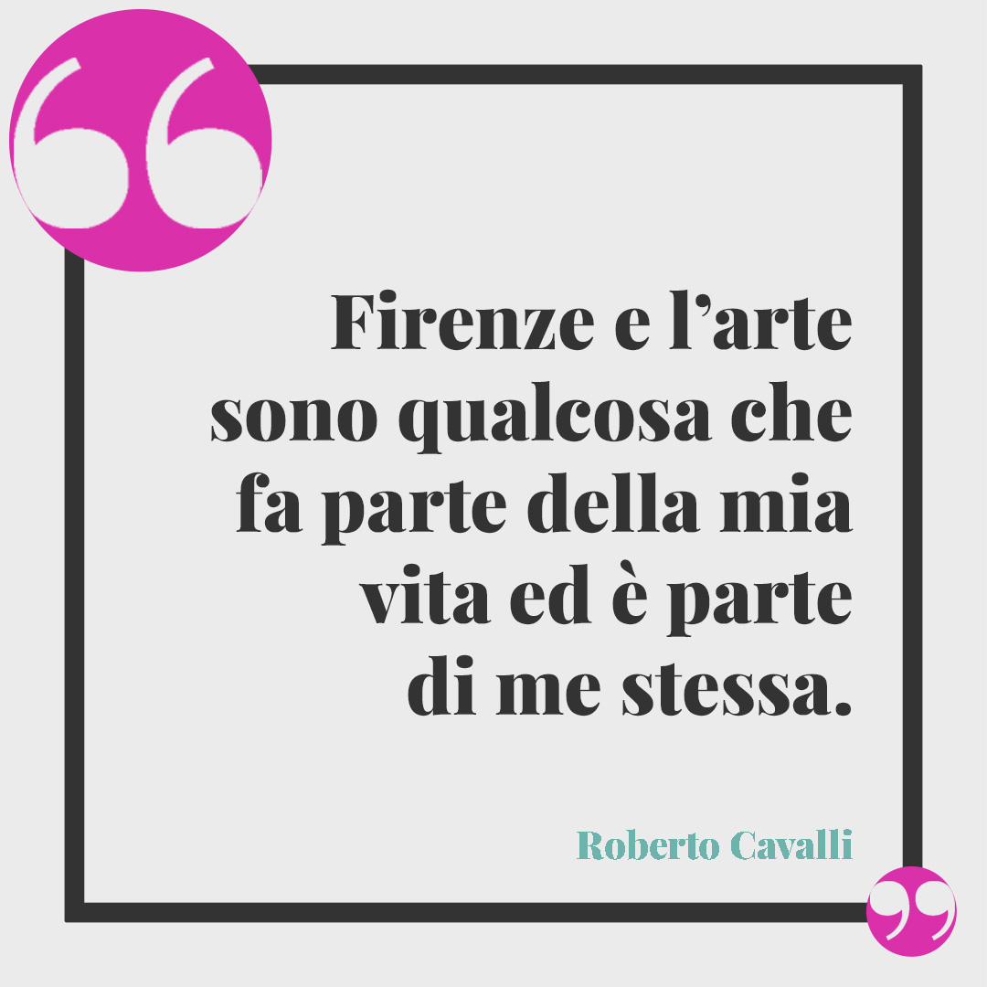 Frasi su Firenze. Firenze e l’arte sono qualcosa che fa parte della mia vita ed è parte di me stessa. (Roberto Cavalli)