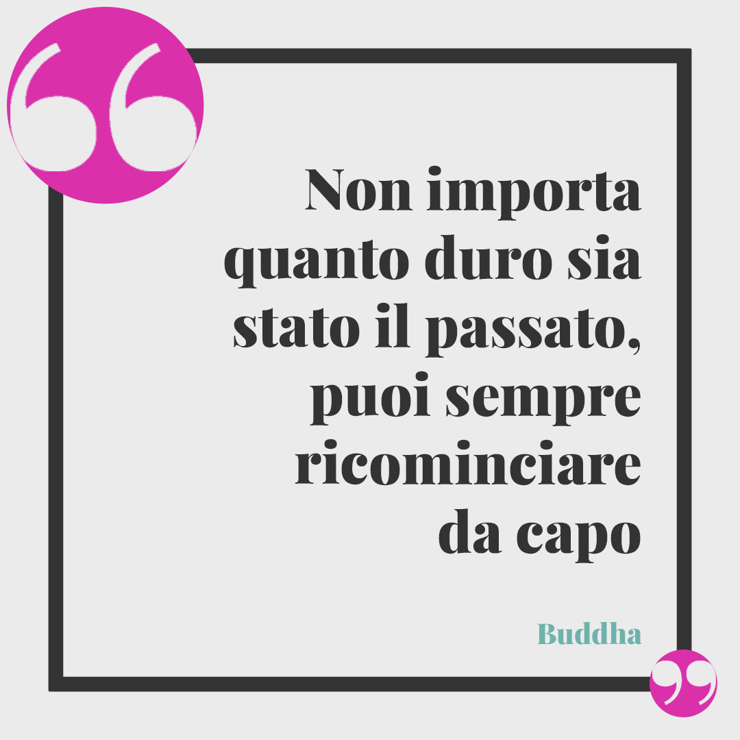 Frasi sul passato. Non importa quanto duro sia stato il passato, puoi sempre ricominciare da capo (Buddha).