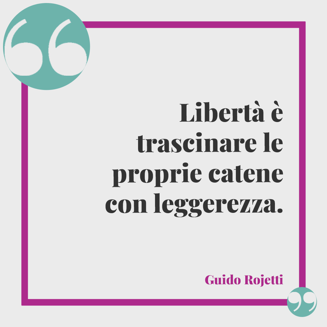 Frasi sulla leggerezza. Libertà è trascinare le proprie catene con leggerezza. Guido Rojetti