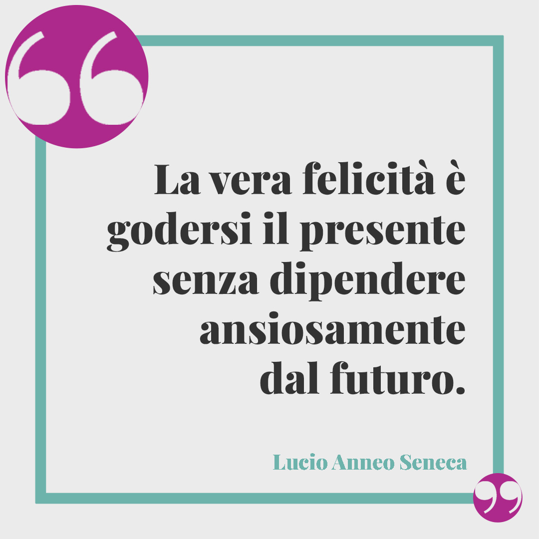Frasi sulla leggerezza. La vera felicità è godersi il presente senza dipendere ansiosamente dal futuro. Lucio Anneo Seneca
