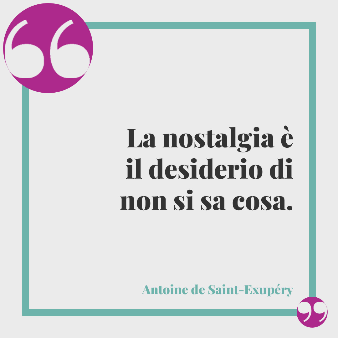 Frasi sulla nostalgia. La nostalgia è il desiderio di non si sa cosa. (Antoine de Saint-Exupéry)