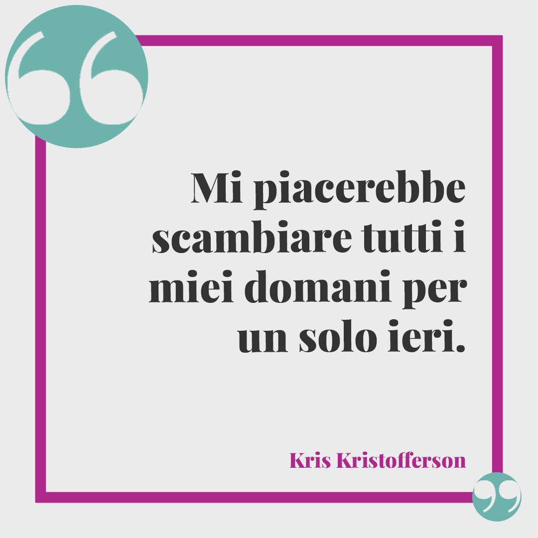 Frasi sulla nostalgia. Mi piacerebbe scambiare tutti i miei domani per un solo ieri. (Kris Kristofferson)