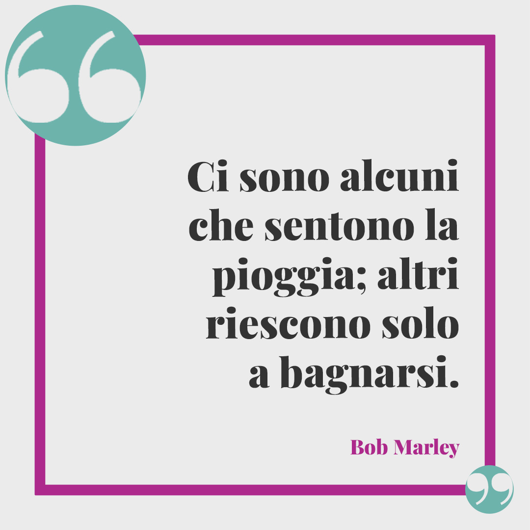 Frasi sulla pioggia. Ci sono alcuni che sentono la pioggia; altri riescono solo a bagnarsi. (Bob Marley)