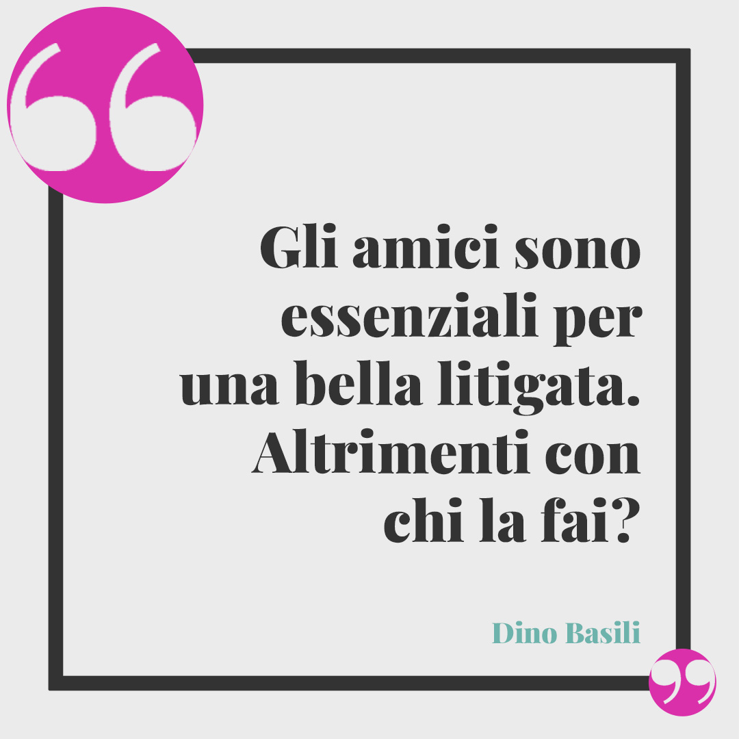 Frasi sulle amiche pazze. Gli amici sono essenziali per una bella litigata. Altrimenti con chi la fai? (Dino Basili)