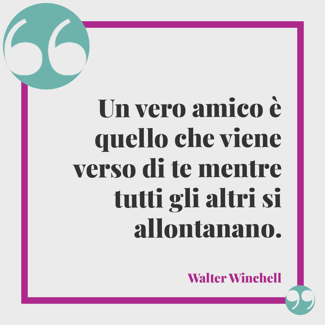 Frasi sulle amiche pazze. Un vero amico è quello che viene verso di te mentre tutti gli altri si allontanano. (Walter Winchell)
