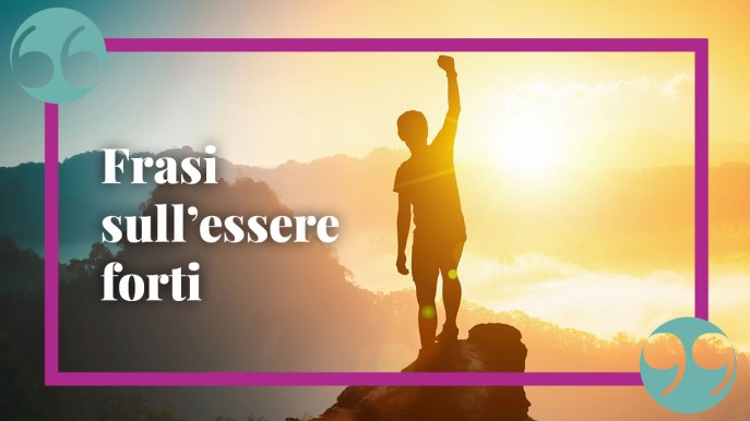 Le migliori frasi sull’essere forti nella vita, per rialzarsi e andare avanti