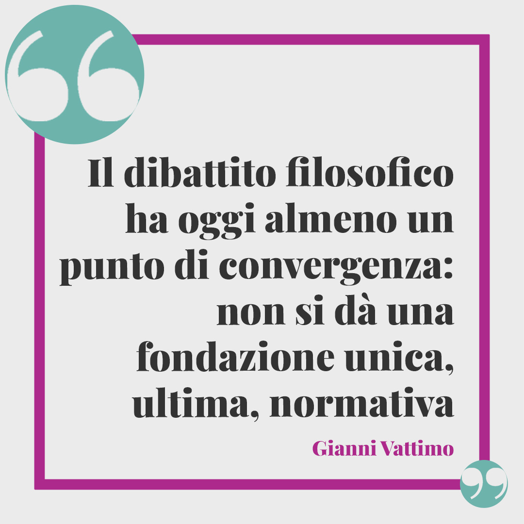Frasi di Gianni Vattimo. Il dibattito filosofico ha oggi almeno un punto di convergenza: non si dà una fondazione unica, ultima, normativa