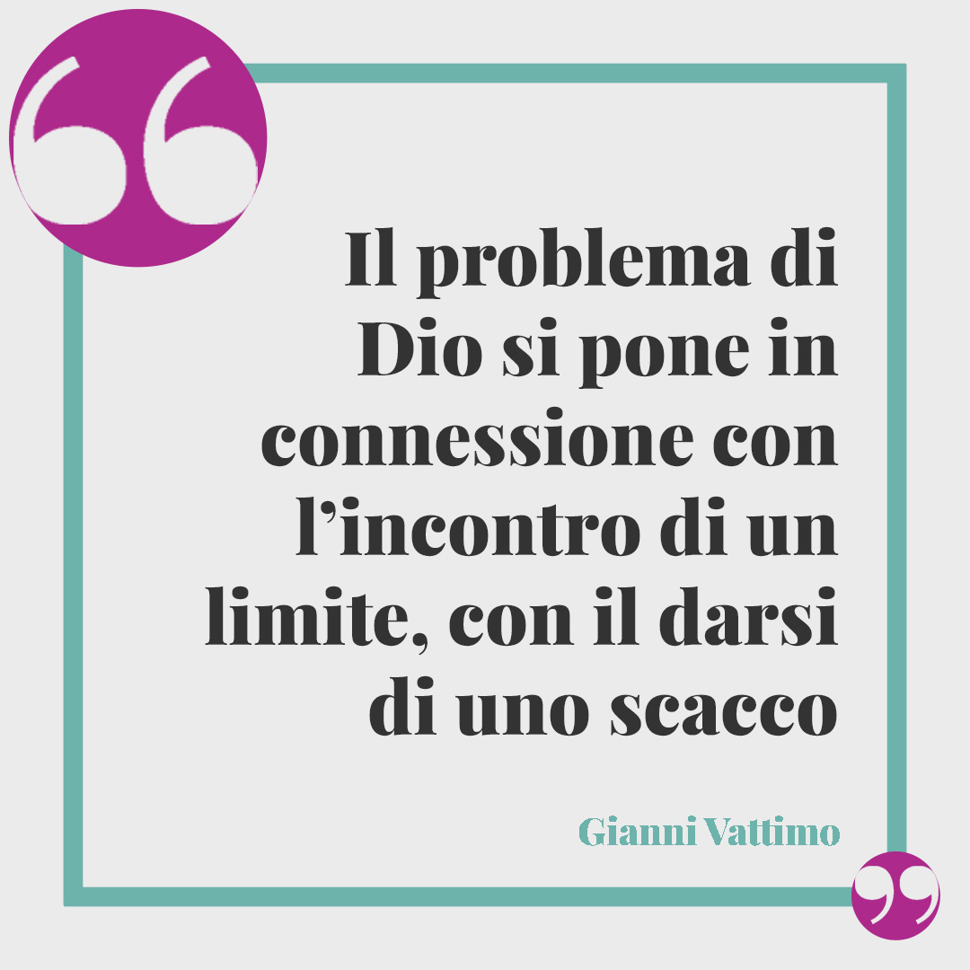 Frasi di Gianni Vattimo. Il problema di Dio si pone in connessione con l’incontro di un limite, con il darsi di uno scacco
